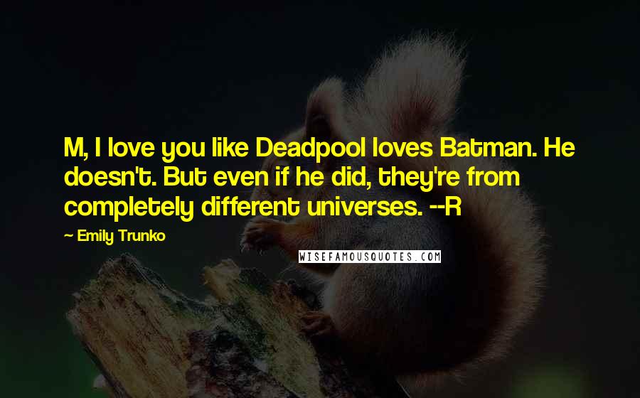 Emily Trunko Quotes: M, I love you like Deadpool loves Batman. He doesn't. But even if he did, they're from completely different universes. --R