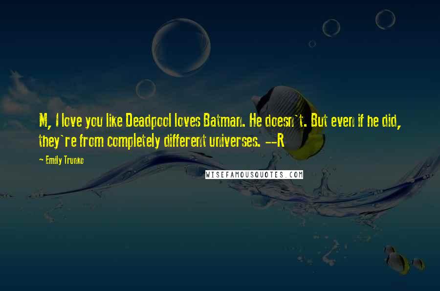 Emily Trunko Quotes: M, I love you like Deadpool loves Batman. He doesn't. But even if he did, they're from completely different universes. --R