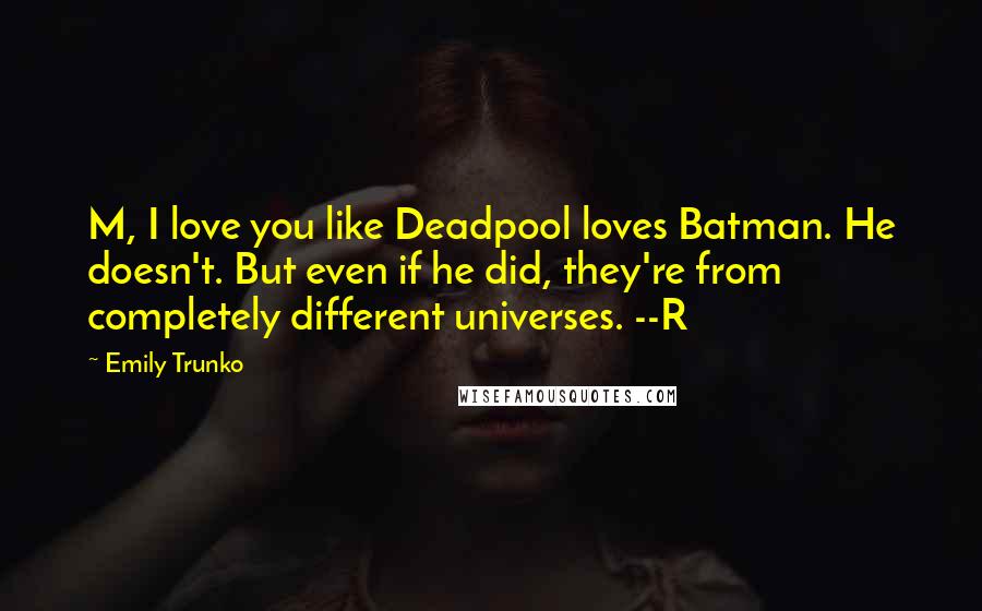 Emily Trunko Quotes: M, I love you like Deadpool loves Batman. He doesn't. But even if he did, they're from completely different universes. --R