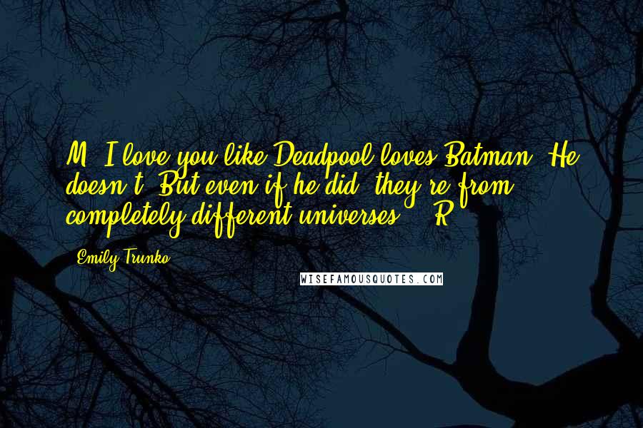 Emily Trunko Quotes: M, I love you like Deadpool loves Batman. He doesn't. But even if he did, they're from completely different universes. --R