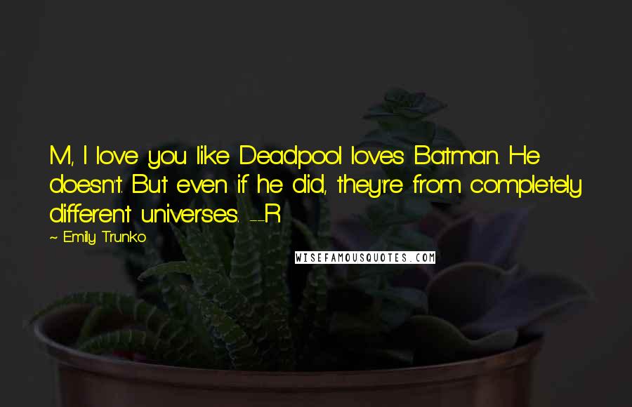 Emily Trunko Quotes: M, I love you like Deadpool loves Batman. He doesn't. But even if he did, they're from completely different universes. --R