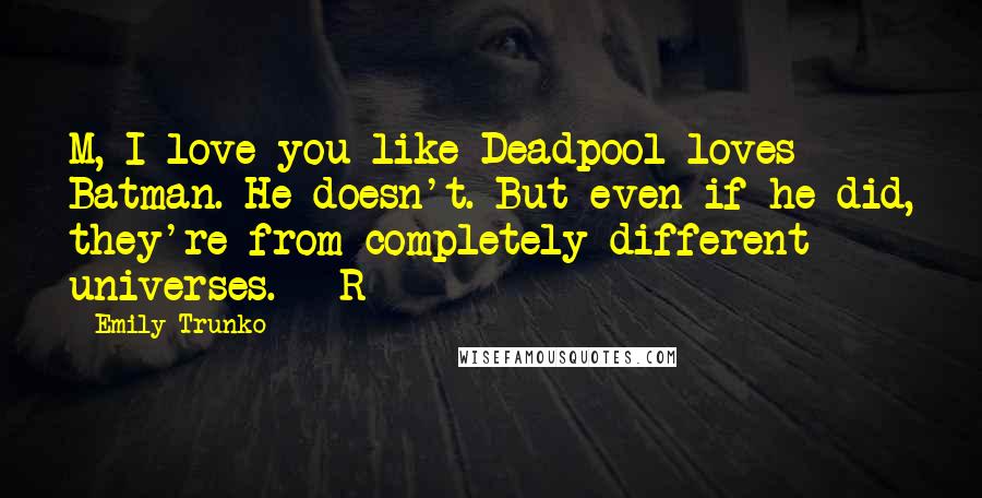 Emily Trunko Quotes: M, I love you like Deadpool loves Batman. He doesn't. But even if he did, they're from completely different universes. --R