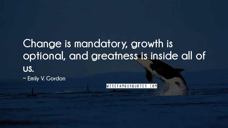 Emily V. Gordon Quotes: Change is mandatory, growth is optional, and greatness is inside all of us.