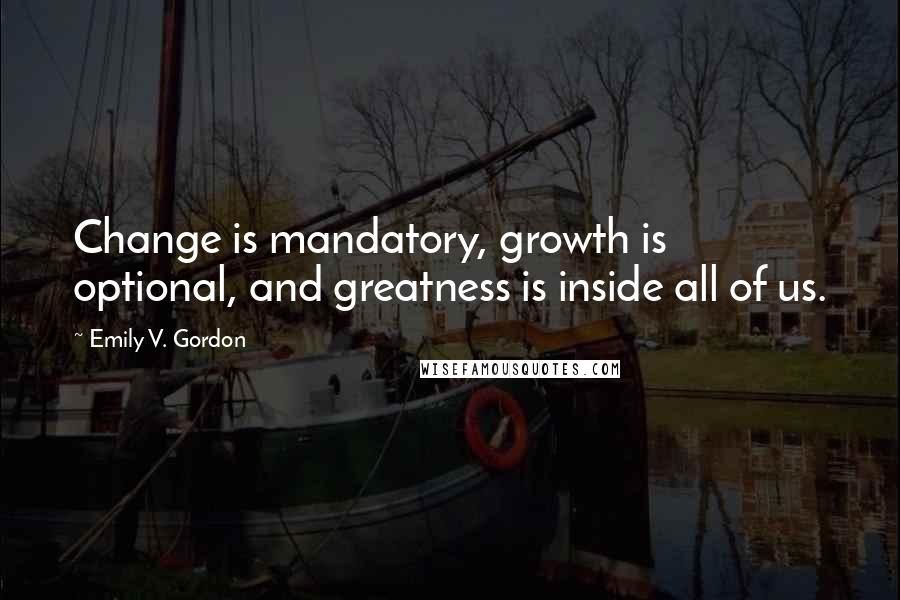 Emily V. Gordon Quotes: Change is mandatory, growth is optional, and greatness is inside all of us.