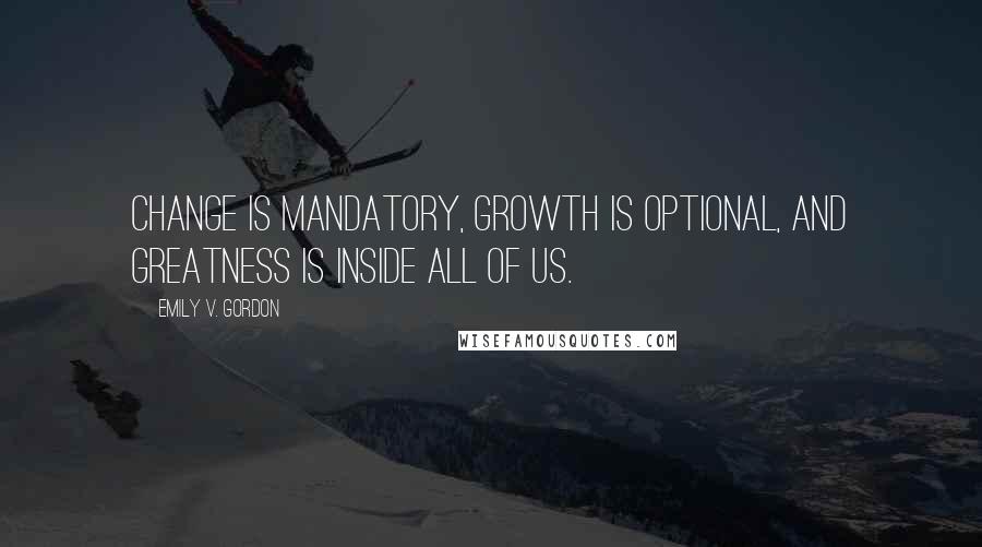 Emily V. Gordon Quotes: Change is mandatory, growth is optional, and greatness is inside all of us.