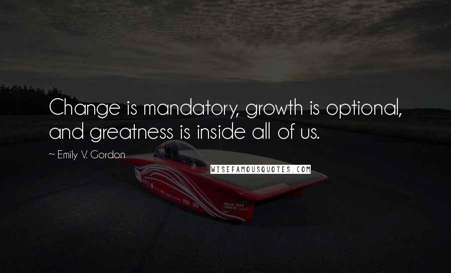Emily V. Gordon Quotes: Change is mandatory, growth is optional, and greatness is inside all of us.