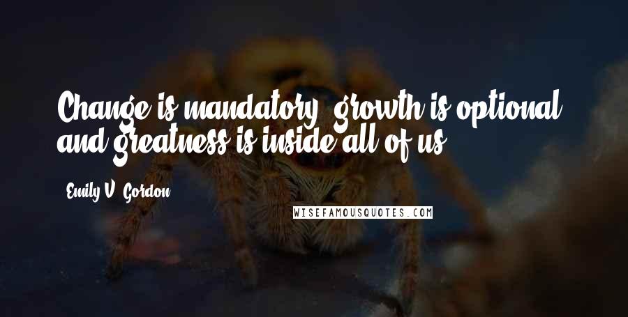 Emily V. Gordon Quotes: Change is mandatory, growth is optional, and greatness is inside all of us.