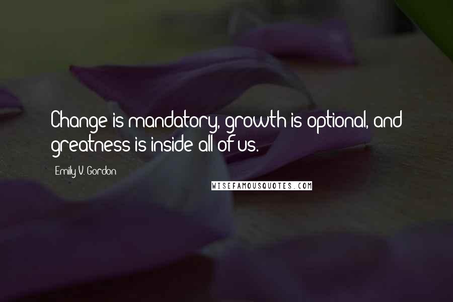 Emily V. Gordon Quotes: Change is mandatory, growth is optional, and greatness is inside all of us.