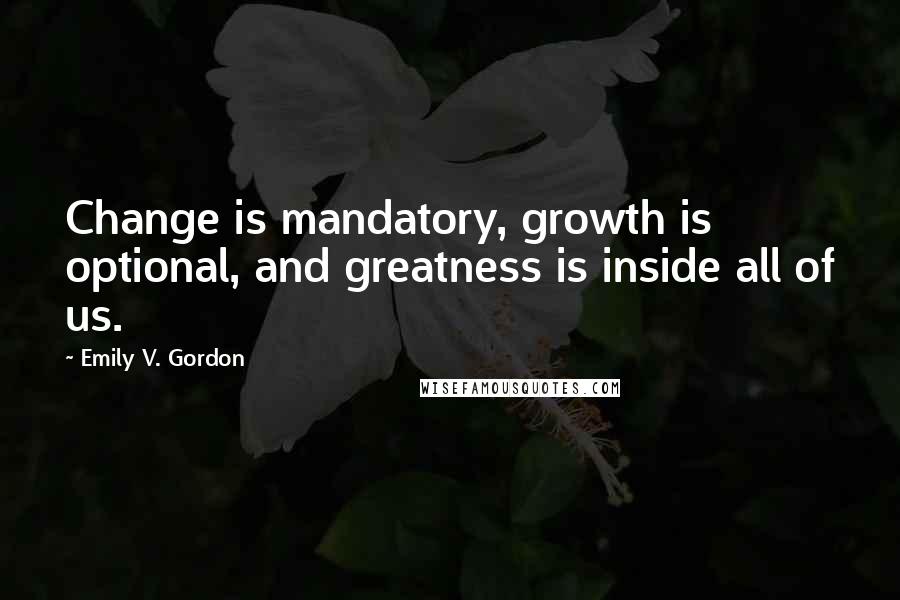 Emily V. Gordon Quotes: Change is mandatory, growth is optional, and greatness is inside all of us.