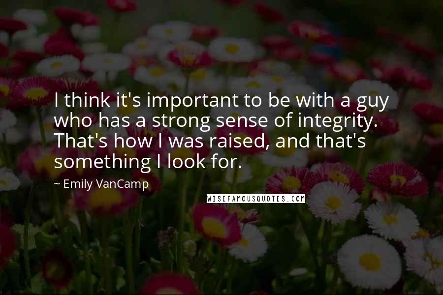 Emily VanCamp Quotes: I think it's important to be with a guy who has a strong sense of integrity. That's how I was raised, and that's something I look for.