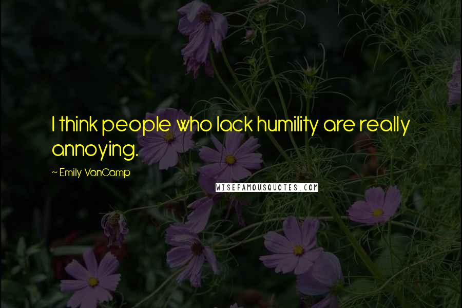 Emily VanCamp Quotes: I think people who lack humility are really annoying.