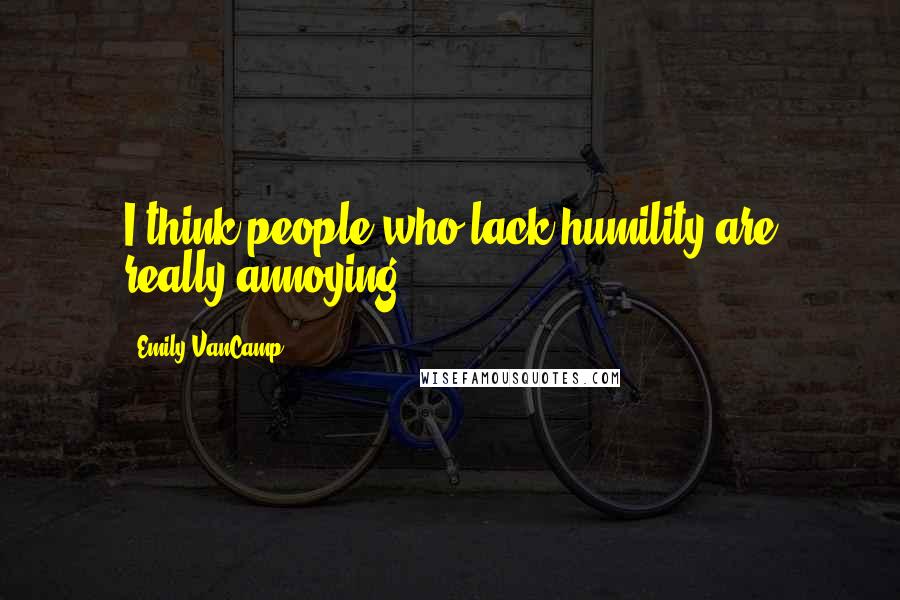 Emily VanCamp Quotes: I think people who lack humility are really annoying.