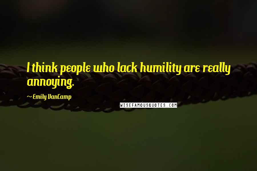 Emily VanCamp Quotes: I think people who lack humility are really annoying.