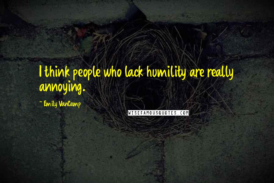 Emily VanCamp Quotes: I think people who lack humility are really annoying.