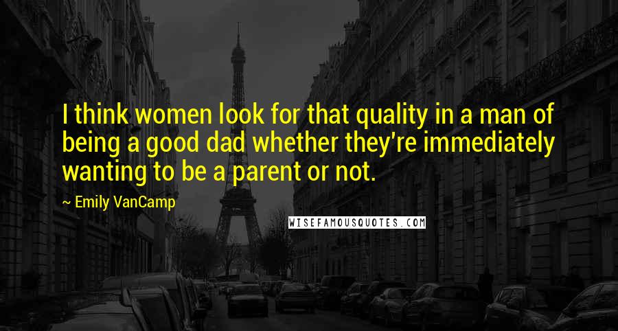 Emily VanCamp Quotes: I think women look for that quality in a man of being a good dad whether they're immediately wanting to be a parent or not.