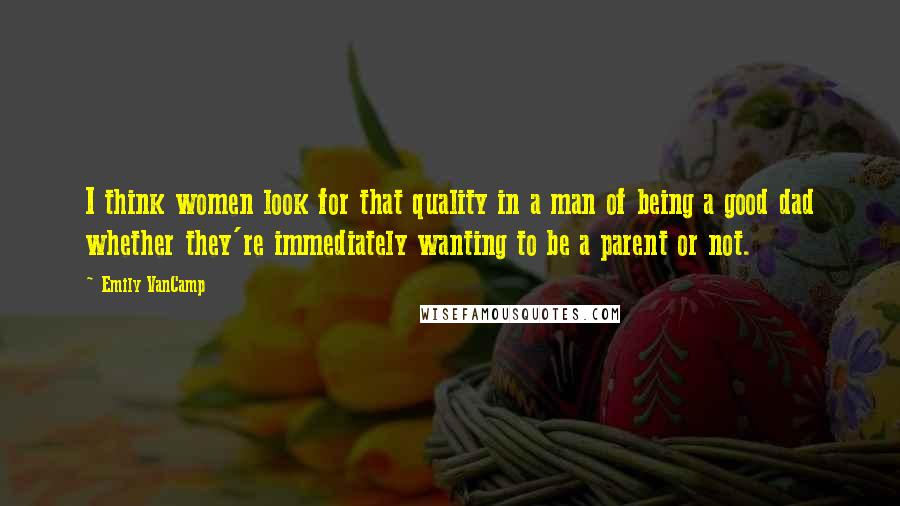 Emily VanCamp Quotes: I think women look for that quality in a man of being a good dad whether they're immediately wanting to be a parent or not.