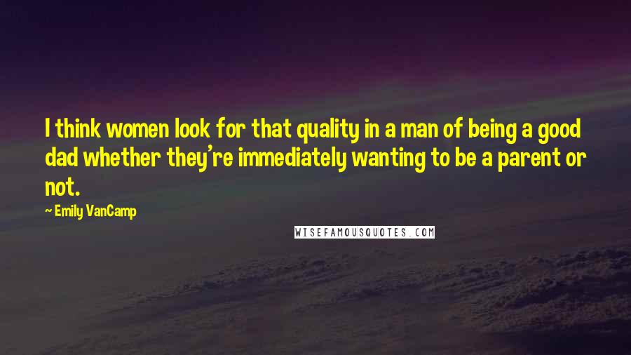 Emily VanCamp Quotes: I think women look for that quality in a man of being a good dad whether they're immediately wanting to be a parent or not.