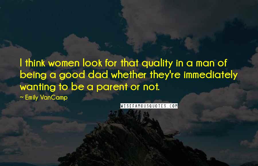 Emily VanCamp Quotes: I think women look for that quality in a man of being a good dad whether they're immediately wanting to be a parent or not.