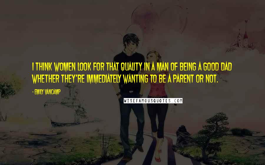 Emily VanCamp Quotes: I think women look for that quality in a man of being a good dad whether they're immediately wanting to be a parent or not.