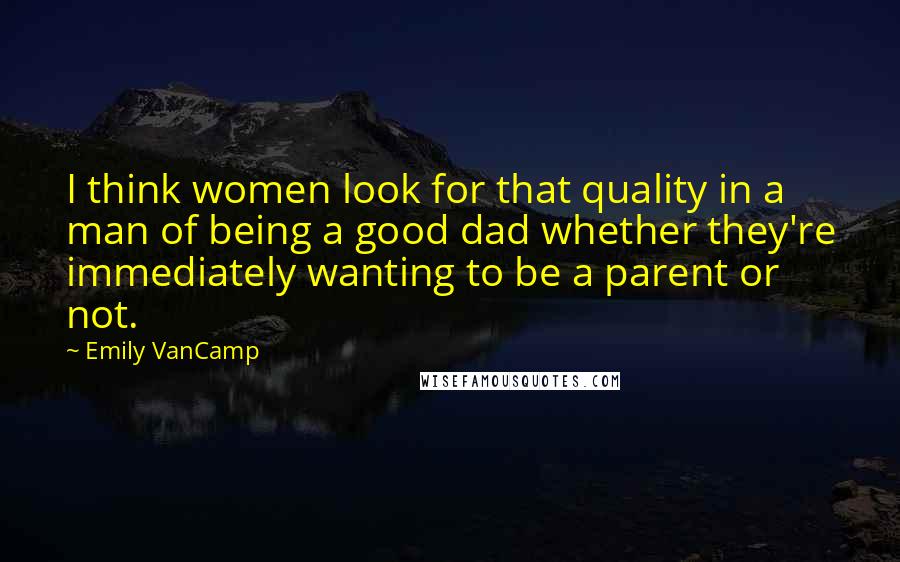 Emily VanCamp Quotes: I think women look for that quality in a man of being a good dad whether they're immediately wanting to be a parent or not.