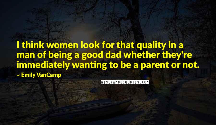 Emily VanCamp Quotes: I think women look for that quality in a man of being a good dad whether they're immediately wanting to be a parent or not.