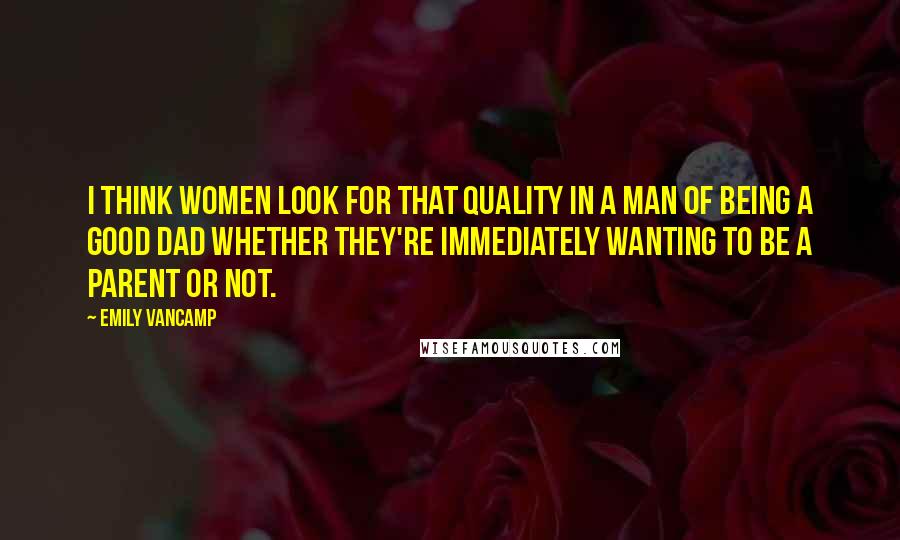 Emily VanCamp Quotes: I think women look for that quality in a man of being a good dad whether they're immediately wanting to be a parent or not.