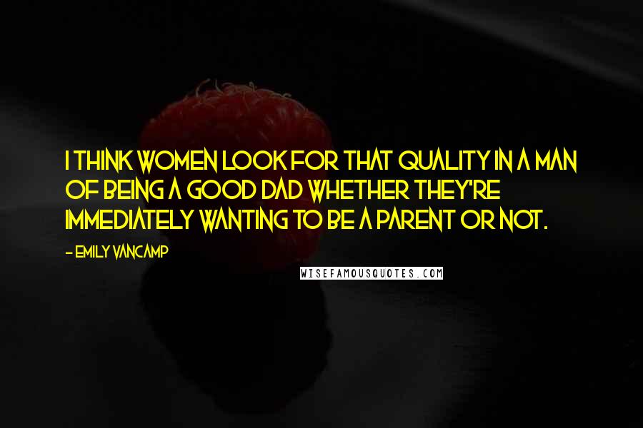 Emily VanCamp Quotes: I think women look for that quality in a man of being a good dad whether they're immediately wanting to be a parent or not.