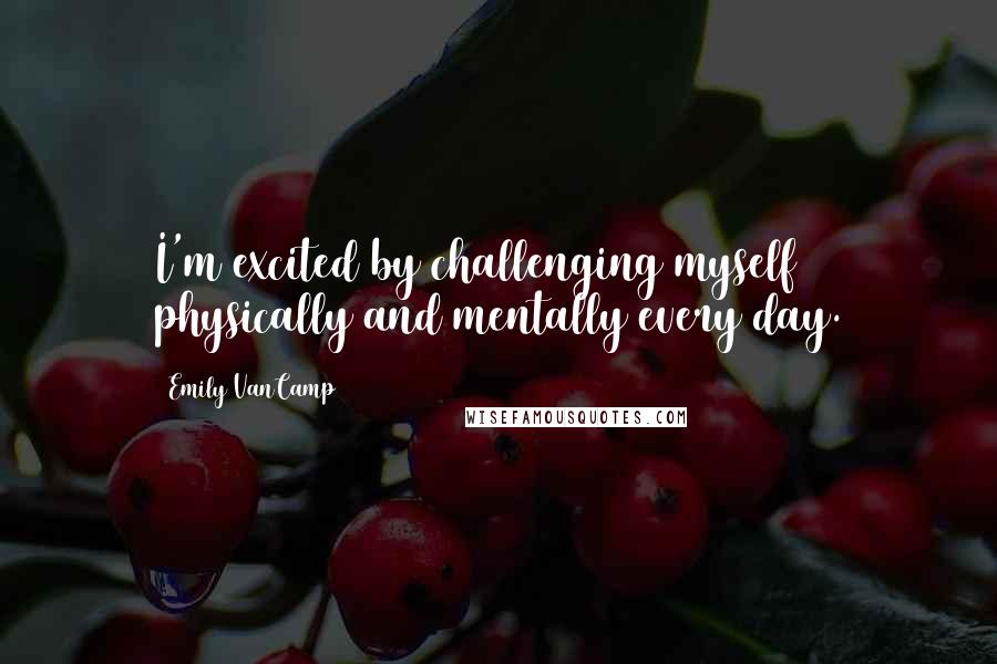 Emily VanCamp Quotes: I'm excited by challenging myself physically and mentally every day.