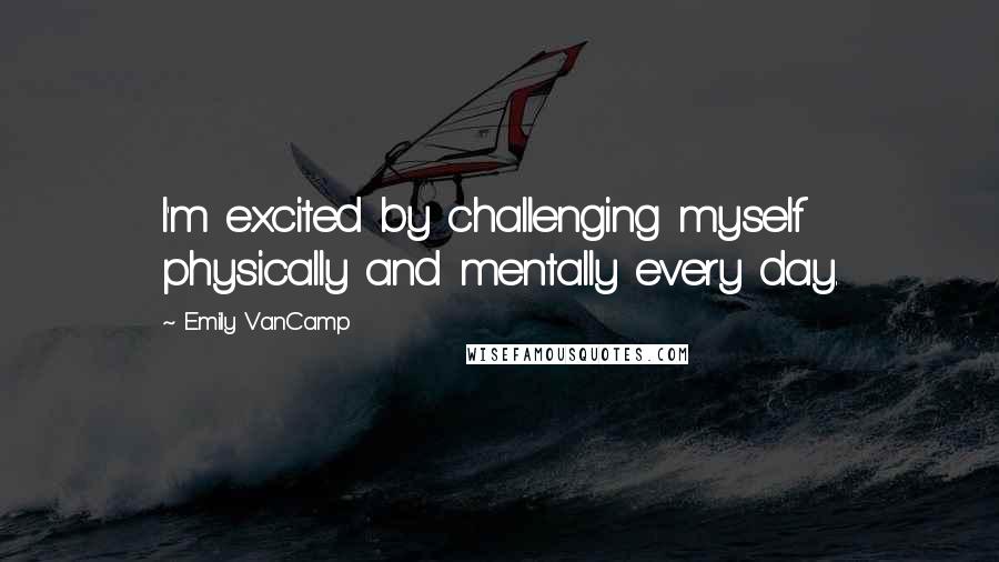 Emily VanCamp Quotes: I'm excited by challenging myself physically and mentally every day.