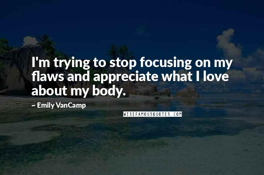 Emily VanCamp Quotes: I'm trying to stop focusing on my flaws and appreciate what I love about my body.