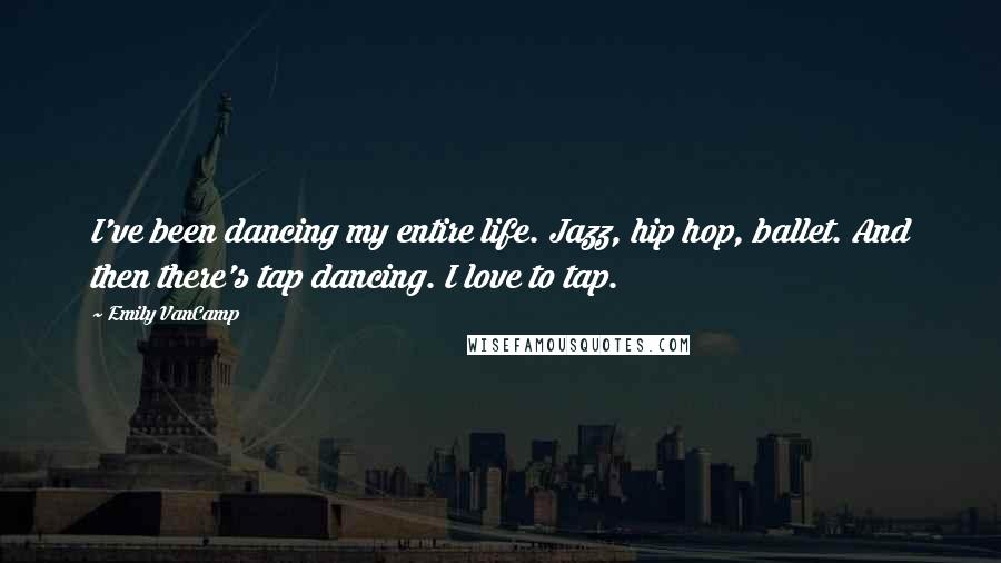 Emily VanCamp Quotes: I've been dancing my entire life. Jazz, hip hop, ballet. And then there's tap dancing. I love to tap.