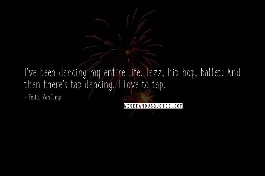 Emily VanCamp Quotes: I've been dancing my entire life. Jazz, hip hop, ballet. And then there's tap dancing. I love to tap.