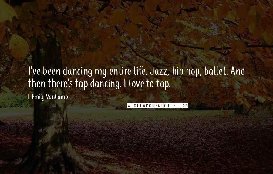 Emily VanCamp Quotes: I've been dancing my entire life. Jazz, hip hop, ballet. And then there's tap dancing. I love to tap.