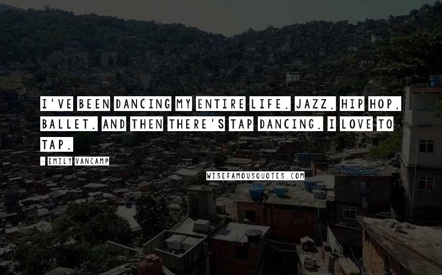 Emily VanCamp Quotes: I've been dancing my entire life. Jazz, hip hop, ballet. And then there's tap dancing. I love to tap.