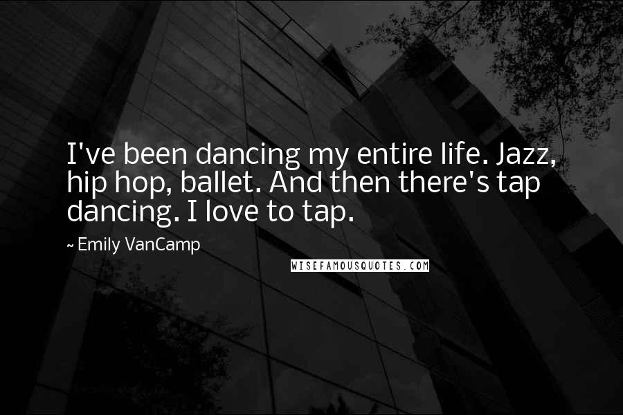 Emily VanCamp Quotes: I've been dancing my entire life. Jazz, hip hop, ballet. And then there's tap dancing. I love to tap.