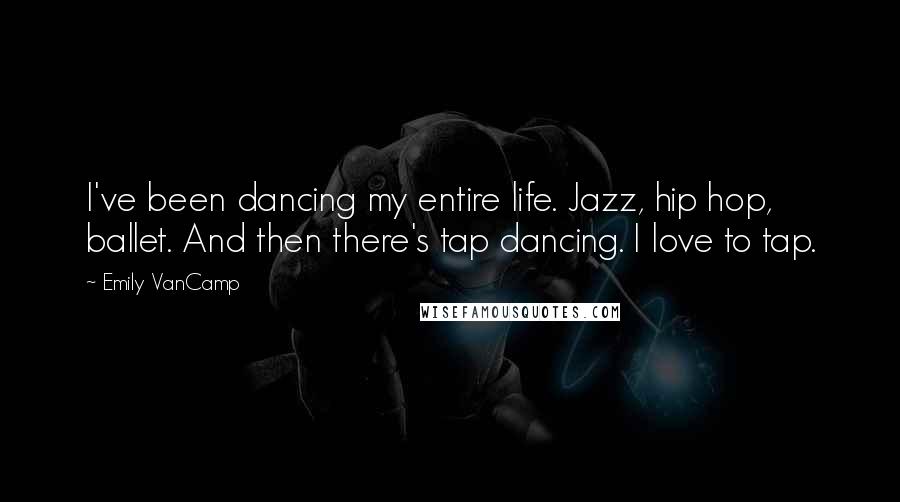 Emily VanCamp Quotes: I've been dancing my entire life. Jazz, hip hop, ballet. And then there's tap dancing. I love to tap.