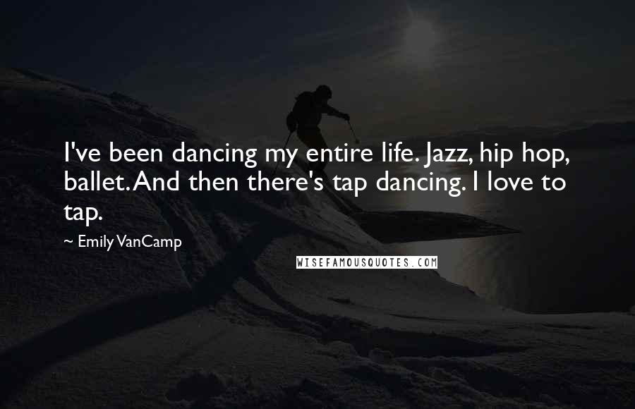Emily VanCamp Quotes: I've been dancing my entire life. Jazz, hip hop, ballet. And then there's tap dancing. I love to tap.