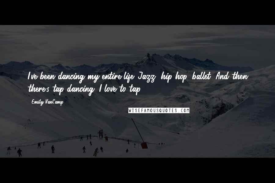 Emily VanCamp Quotes: I've been dancing my entire life. Jazz, hip hop, ballet. And then there's tap dancing. I love to tap.