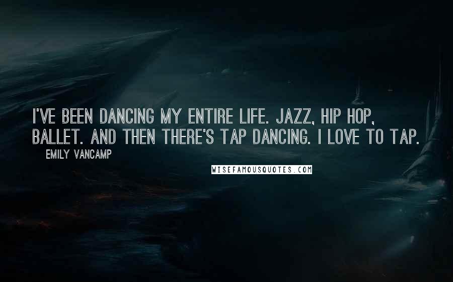 Emily VanCamp Quotes: I've been dancing my entire life. Jazz, hip hop, ballet. And then there's tap dancing. I love to tap.