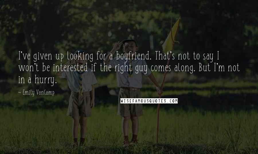 Emily VanCamp Quotes: I've given up looking for a boyfriend. That's not to say I won't be interested if the right guy comes along. But I'm not in a hurry.