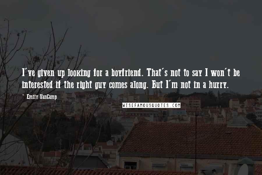 Emily VanCamp Quotes: I've given up looking for a boyfriend. That's not to say I won't be interested if the right guy comes along. But I'm not in a hurry.