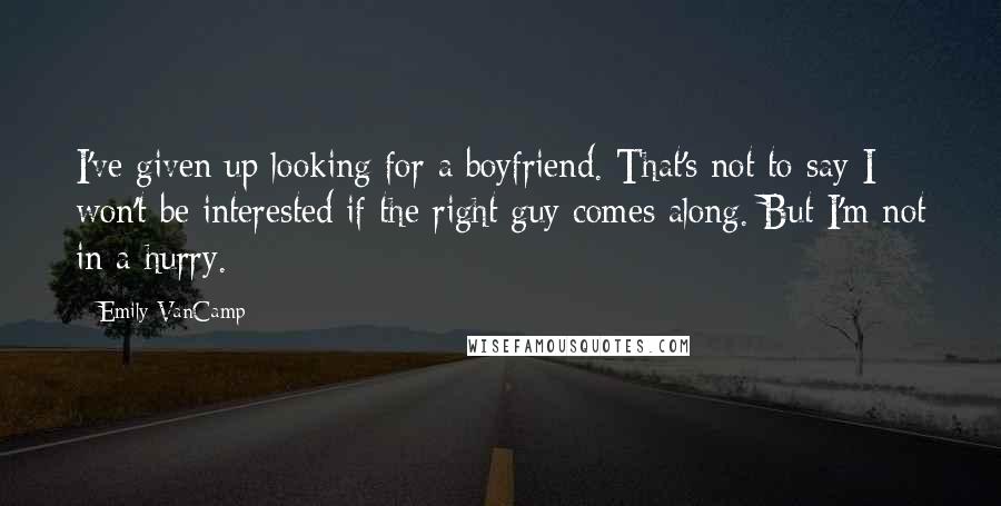 Emily VanCamp Quotes: I've given up looking for a boyfriend. That's not to say I won't be interested if the right guy comes along. But I'm not in a hurry.