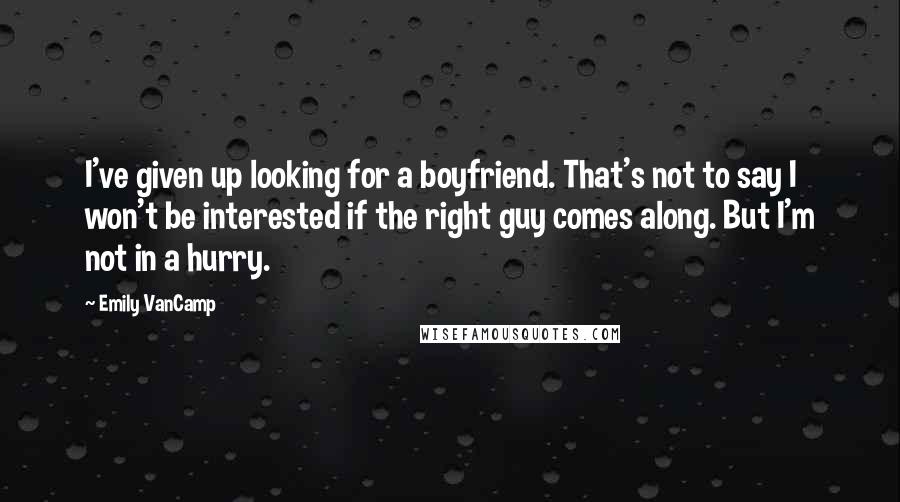 Emily VanCamp Quotes: I've given up looking for a boyfriend. That's not to say I won't be interested if the right guy comes along. But I'm not in a hurry.