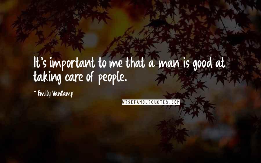 Emily VanCamp Quotes: It's important to me that a man is good at taking care of people.