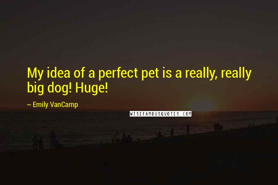 Emily VanCamp Quotes: My idea of a perfect pet is a really, really big dog! Huge!