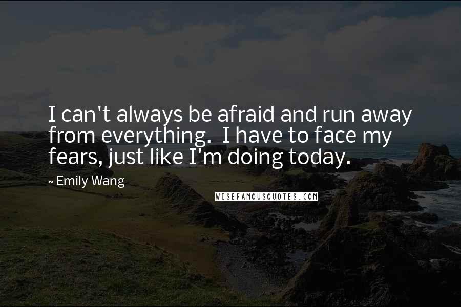 Emily Wang Quotes: I can't always be afraid and run away from everything.  I have to face my fears, just like I'm doing today.
