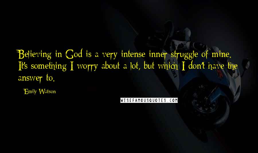 Emily Watson Quotes: Believing in God is a very intense inner struggle of mine. It's something I worry about a lot, but which I don't have the answer to.