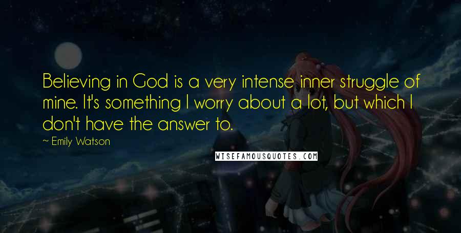 Emily Watson Quotes: Believing in God is a very intense inner struggle of mine. It's something I worry about a lot, but which I don't have the answer to.