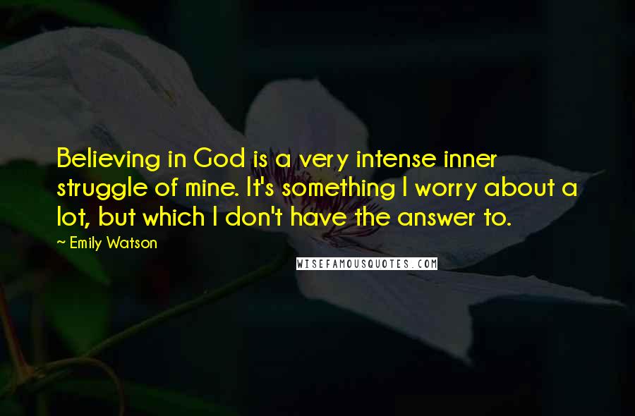 Emily Watson Quotes: Believing in God is a very intense inner struggle of mine. It's something I worry about a lot, but which I don't have the answer to.