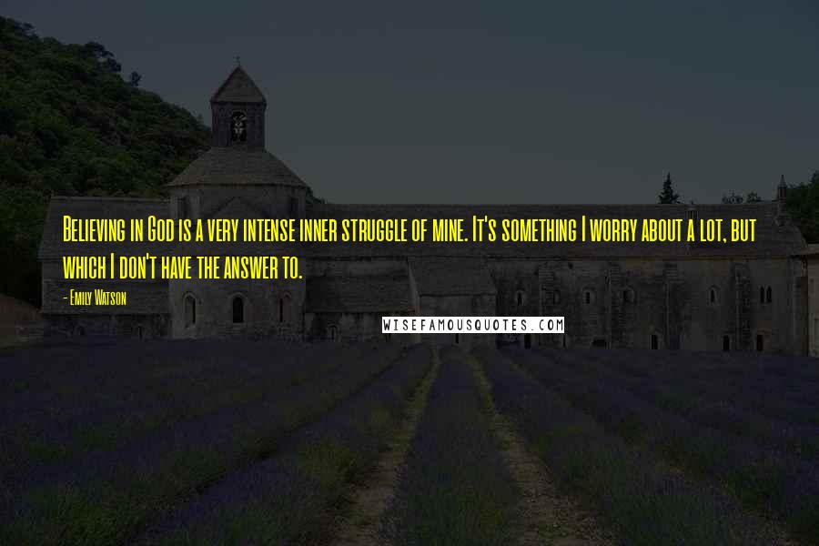 Emily Watson Quotes: Believing in God is a very intense inner struggle of mine. It's something I worry about a lot, but which I don't have the answer to.